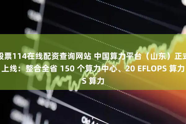 股票114在線配資查詢網(wǎng)站 中國算力平臺(tái)（山東）正式上線：整合全省 150 個(gè)算力中心、20 EFLOPS 算力