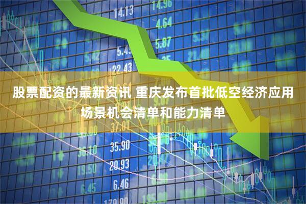 股票配資的最新資訊 重慶發(fā)布首批低空經(jīng)濟(jì)應(yīng)用場(chǎng)景機(jī)會(huì)清單和能力清單