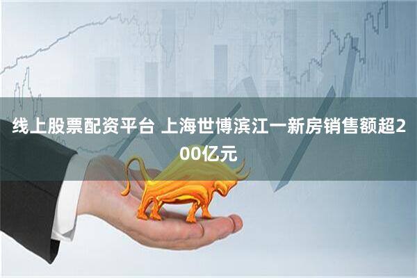 線上股票配資平臺(tái) 上海世博濱江一新房銷售額超200億元