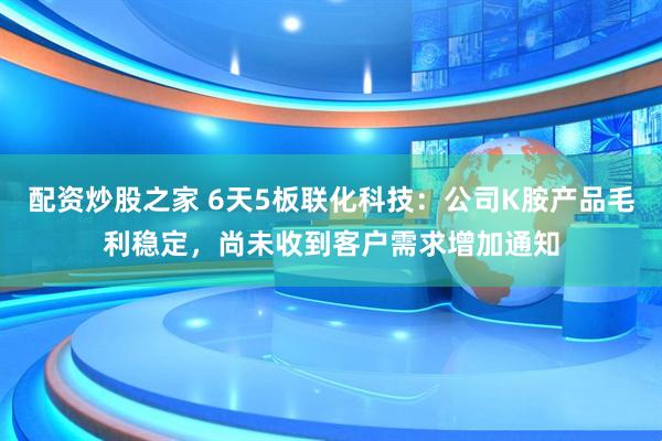 配資炒股之家 6天5板聯(lián)化科技：公司K胺產(chǎn)品毛利穩(wěn)定，尚未收到客戶需求增加通知