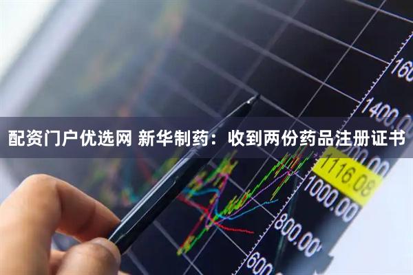 配資門戶優(yōu)選網(wǎng) 新華制藥：收到兩份藥品注冊證書