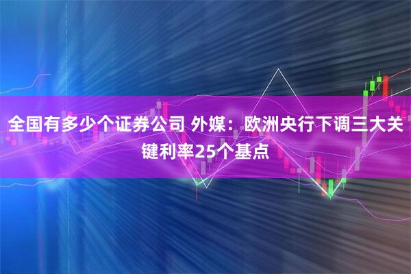 全國有多少個證券公司 外媒：歐洲央行下調(diào)三大關(guān)鍵利率25個基點