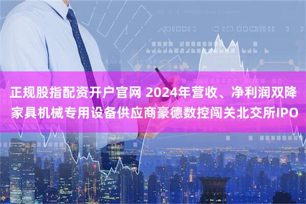 正規(guī)股指配資開戶官網(wǎng) 2024年營收、凈利潤雙降 家具機(jī)械專用設(shè)備供應(yīng)商豪德數(shù)控闖關(guān)北交所IPO
