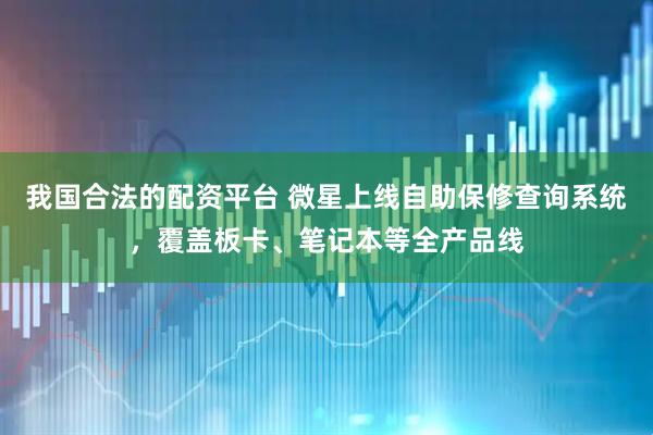 我國合法的配資平臺 微星上線自助保修查詢系統(tǒng)，覆蓋板卡、筆記本等全產(chǎn)品線