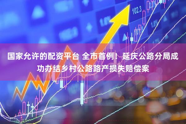 國(guó)家允許的配資平臺(tái) 全市首例！延慶公路分局成功辦結(jié)鄉(xiāng)村公路路產(chǎn)損失賠償案