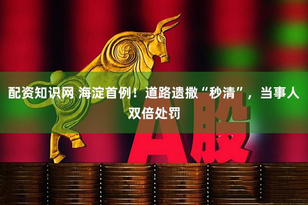 配資知識(shí)網(wǎng) 海淀首例！道路遺撒“秒清”，當(dāng)事人雙倍處罰
