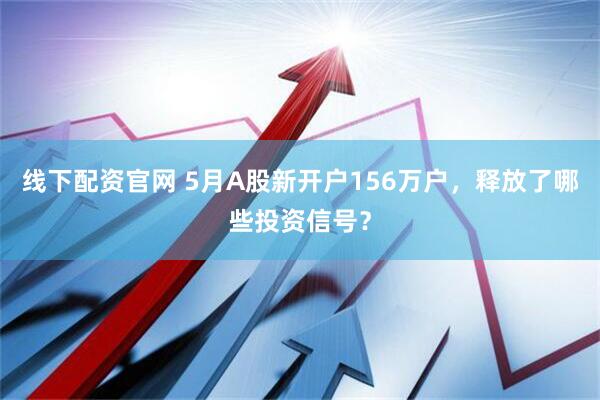 線(xiàn)下配資官網(wǎng) 5月A股新開(kāi)戶(hù)156萬(wàn)戶(hù)，釋放了哪些投資信號(hào)？