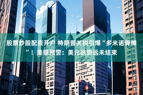 股票炒股配資開戶 特朗普關(guān)稅引爆“多米諾骨牌”！美銀預(yù)警：美元跌勢(shì)遠(yuǎn)未結(jié)束