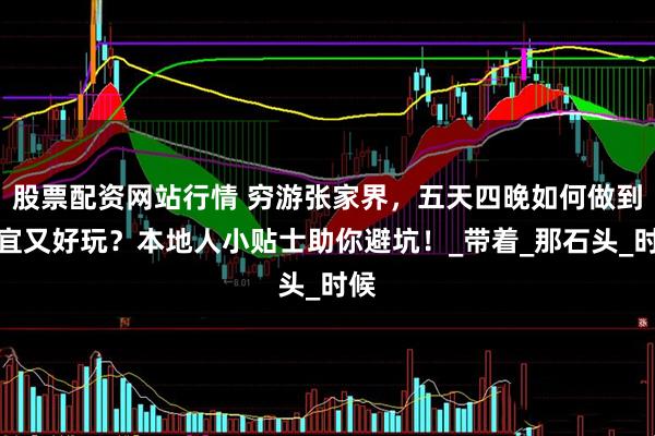 股票配資網(wǎng)站行情 窮游張家界，五天四晚如何做到便宜又好玩？本地人小貼士助你避坑！_帶著_那石頭_時(shí)候