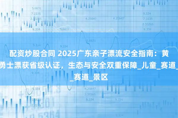 配資炒股合同 2025廣東親子漂流安全指南：黃騰峽勇士漂獲省級認證，生態(tài)與安全雙重保障_兒童_賽道_景區(qū)