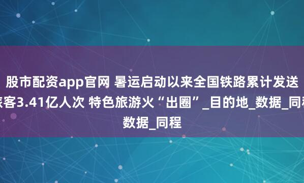 股市配資app官網(wǎng) 暑運(yùn)啟動(dòng)以來全國鐵路累計(jì)發(fā)送旅客3.41億人次 特色旅游火“出圈”_目的地_數(shù)據(jù)_同程