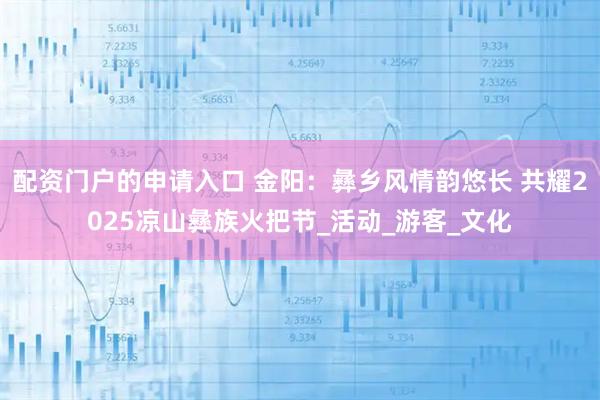 配資門戶的申請入口 金陽：彝鄉(xiāng)風情韻悠長 共耀2025涼山彝族火把節(jié)_活動_游客_文化