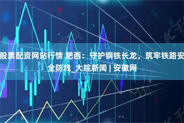 股票配資網(wǎng)站行情 肥西：守護鋼鐵長龍，筑牢鐵路安全防線_大皖新聞 | 安徽網(wǎng)