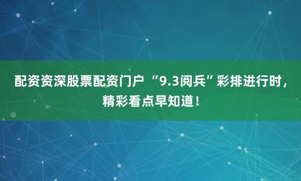 配資資深股票配資門戶 “9.3閱兵”彩排進行時，精彩看點早知道！