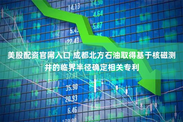 美股配資官網(wǎng)入口 成都北方石油取得基于核磁測井的臨界半徑確定相關專利