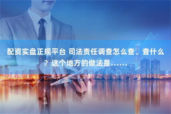 配資實盤正規(guī)平臺 司法責任調(diào)查怎么查、查什么？這個地方的做法是……