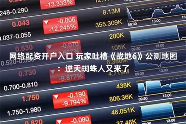 網(wǎng)絡配資開戶入口 玩家吐槽《戰(zhàn)地6》公測地圖：逆天蜘蛛人又來了